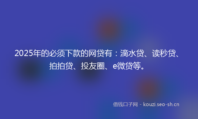 2025年的必须下款的网贷有：滴水贷、读秒贷、拍拍贷、投友圈、e微贷等。