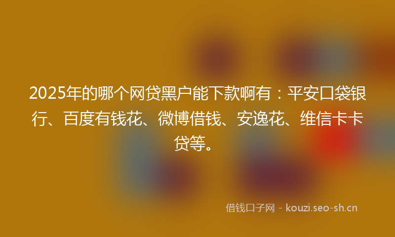 2025年的哪个网贷黑户能下款啊有：平安口袋银行、百度有钱花、微博借钱、安逸花、维信卡卡贷等。