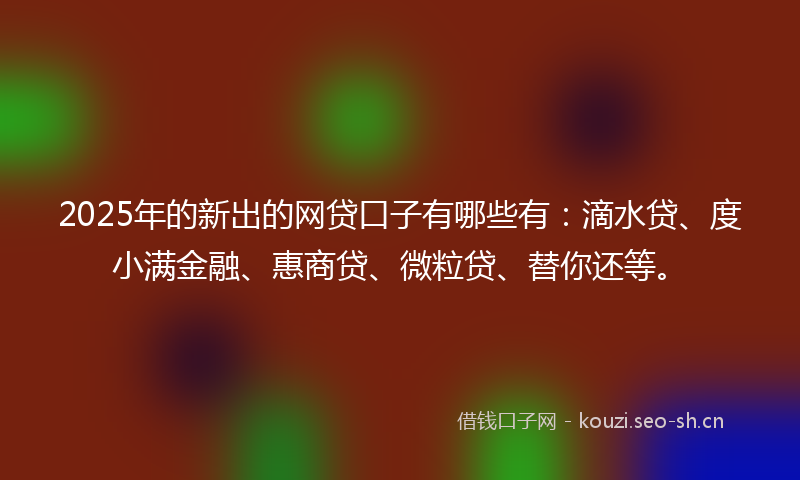 2025年的新出的网贷口子有哪些有：滴水贷、度小满金融、惠商贷、微粒贷、替你还等。