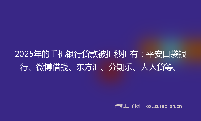 2025年的手机银行贷款被拒秒拒有：平安口袋银行、微博借钱、东方汇、分期乐、人人贷等。