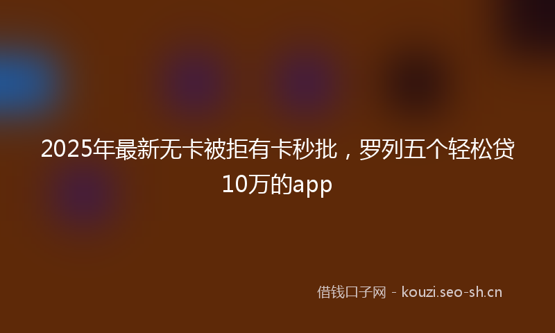 2025年最新无卡被拒有卡秒批，罗列五个轻松贷10万的app