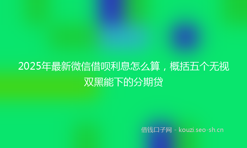 2025年最新微信借呗利息怎么算，概括五个无视双黑能下的分期贷