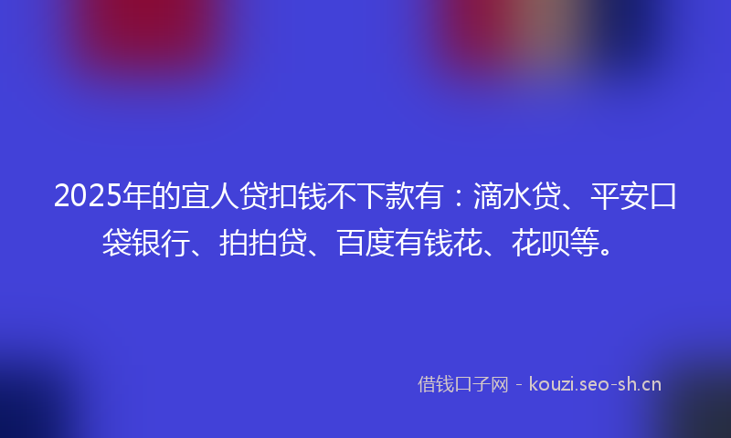 2025年的宜人贷扣钱不下款有：滴水贷、平安口袋银行、拍拍贷、百度有钱花、花呗等。