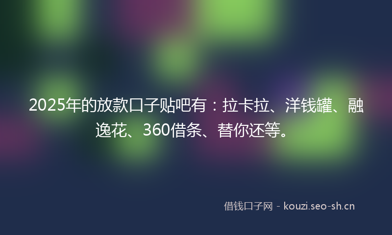 2025年的放款口子贴吧有：拉卡拉、洋钱罐、融逸花、360借条、替你还等。
