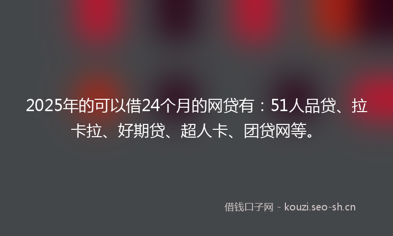 2025年的可以借24个月的网贷有：51人品贷、拉卡拉、好期贷、超人卡、团贷网等。