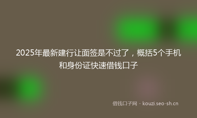 2025年最新建行让面签是不过了，概括5个手机和身份证快速借钱口子