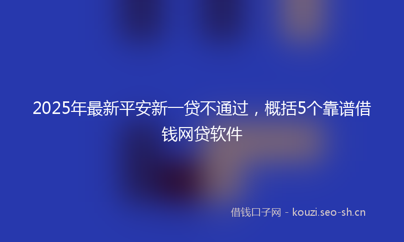 2025年最新平安新一贷不通过，概括5个靠谱借钱网贷软件