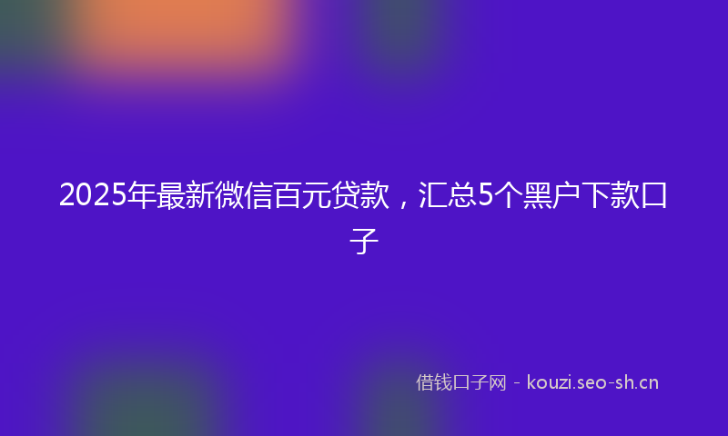 2025年最新微信百元贷款，汇总5个黑户下款口子