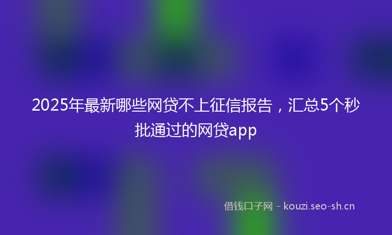 2025年最新哪些网贷不上征信报告，汇总5个秒批通过的网贷app
