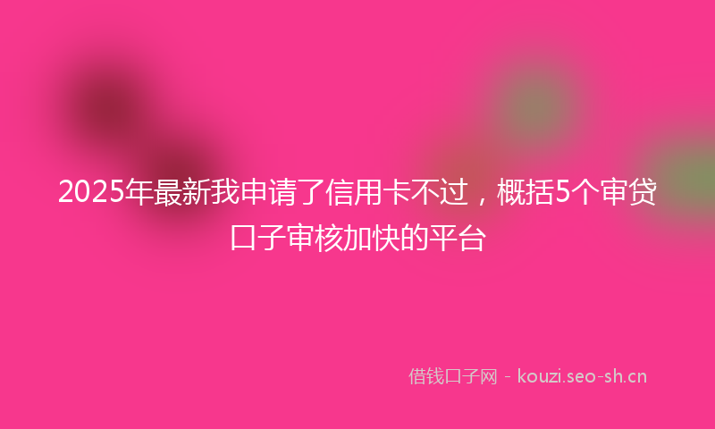2025年最新我申请了信用卡不过，概括5个审贷口子审核加快的平台