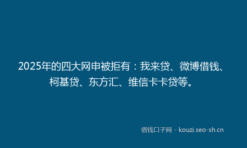 2025年的四大网申被拒有：我来贷、微博借钱、柯基贷、东方汇、维信卡卡贷等。