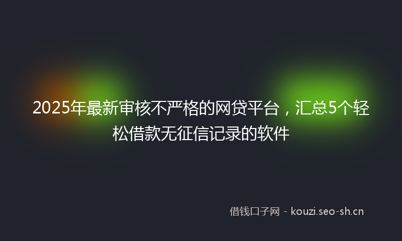 2025年最新审核不严格的网贷平台，汇总5个轻松借款无征信记录的软件