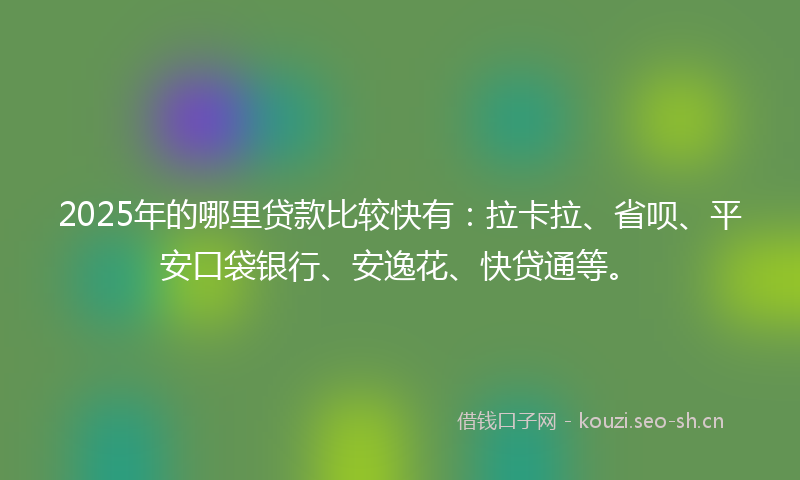 2025年的哪里贷款比较快有：拉卡拉、省呗、平安口袋银行、安逸花、快贷通等。