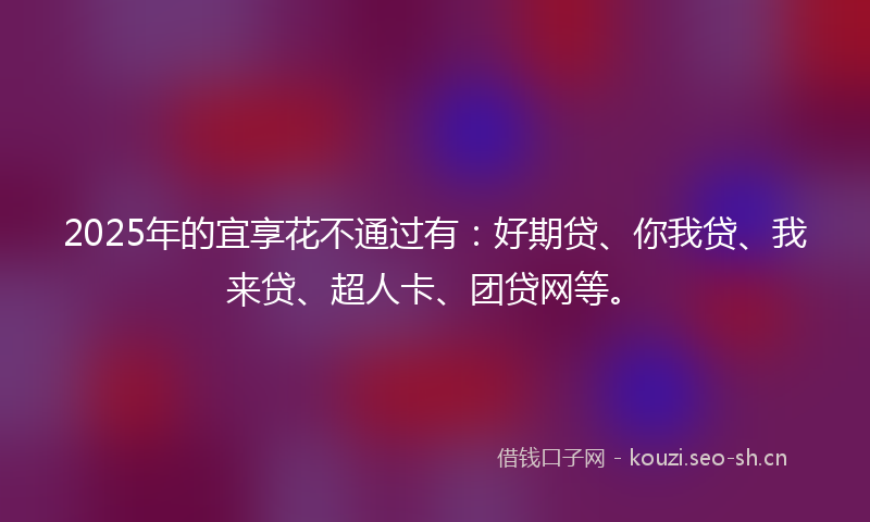 2025年的宜享花不通过有：好期贷、你我贷、我来贷、超人卡、团贷网等。
