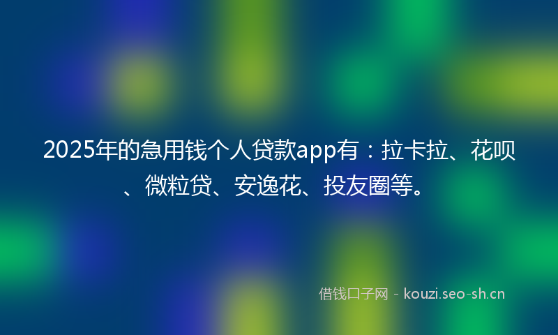 2025年的急用钱个人贷款app有：拉卡拉、花呗、微粒贷、安逸花、投友圈等。