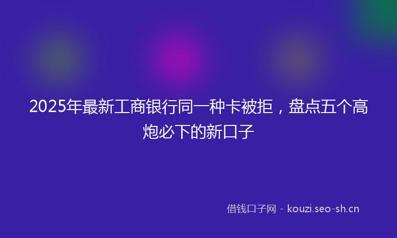 2025年最新工商银行同一种卡被拒，盘点五个高炮必下的新口子