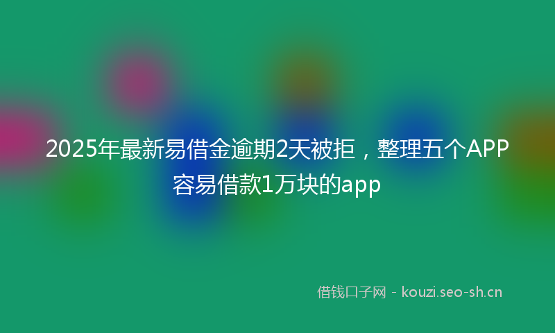 2025年最新易借金逾期2天被拒，整理五个APP容易借款1万块的app