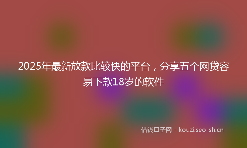 2025年最新放款比较快的平台，分享五个网贷容易下款18岁的软件