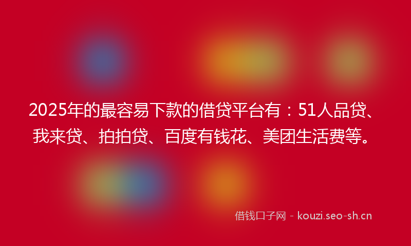 2025年的最容易下款的借贷平台有：51人品贷、我来贷、拍拍贷、百度有钱花、美团生活费等。