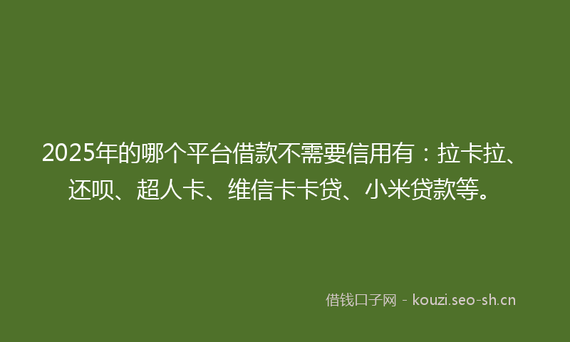 2025年的哪个平台借款不需要信用有：拉卡拉、还呗、超人卡、维信卡卡贷、小米贷款等。