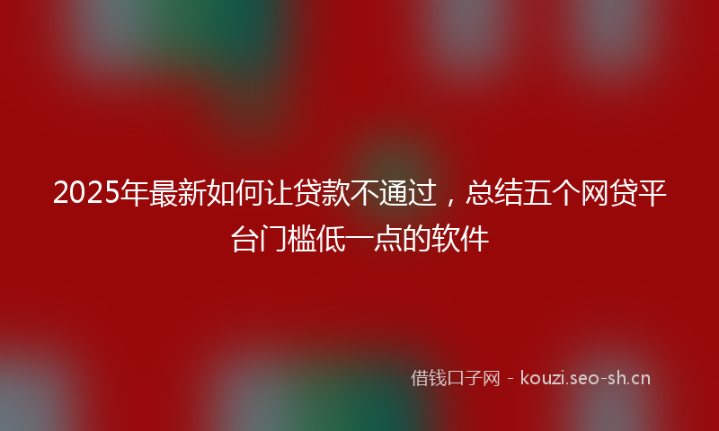 2025年最新如何让贷款不通过，总结五个网贷平台门槛低一点的软件