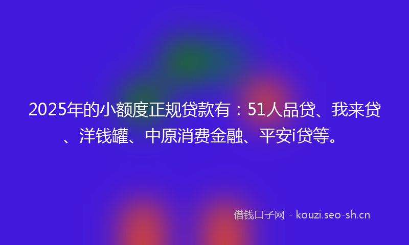 2025年的小额度正规贷款有:51人品贷、我来贷、洋钱罐、中原消费金融、平安i贷等。