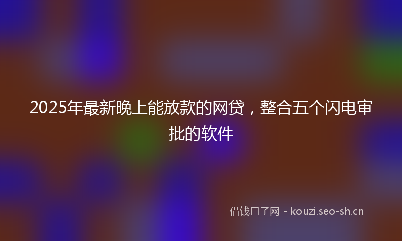 2025年最新晚上能放款的网贷，整合五个闪电审批的软件
