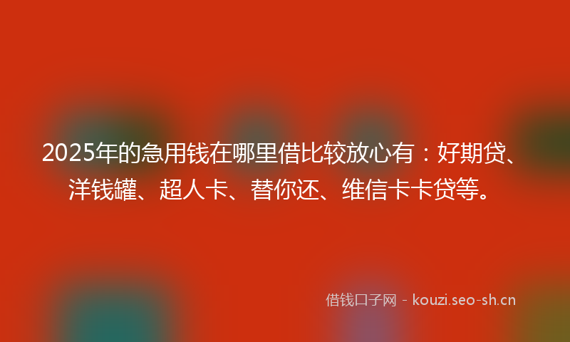 2025年的急用钱在哪里借比较放心有：好期贷、洋钱罐、超人卡、替你还、维信卡卡贷等。