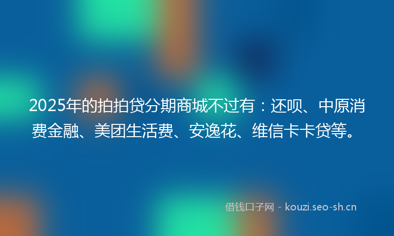 2025年的拍拍贷分期商城不过有：还呗、中原消费金融、美团生活费、安逸花、维信卡卡贷等。