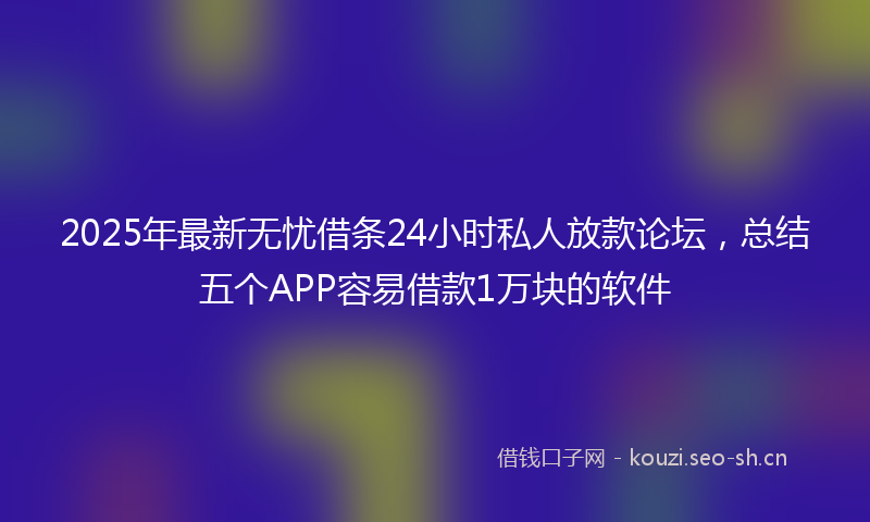 2025年最新无忧借条24小时私人放款论坛，总结五个APP容易借款1万块的软件