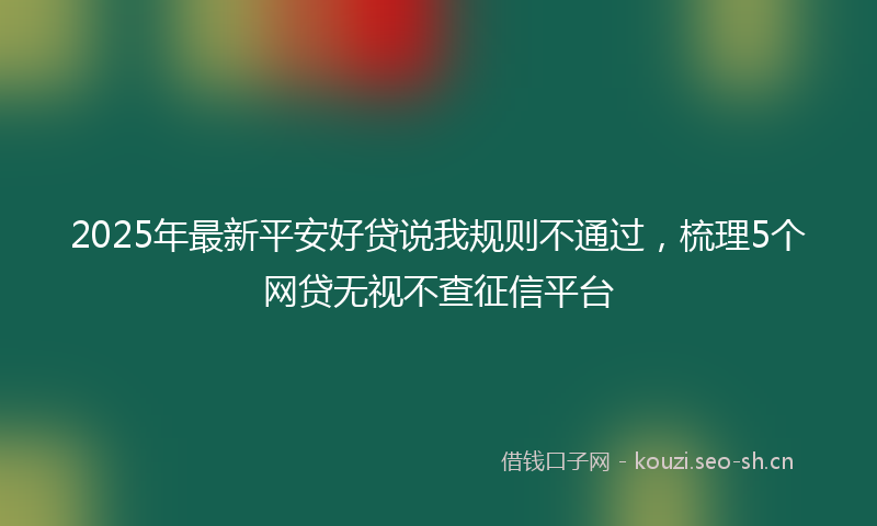 2025年最新平安好贷说我规则不通过，梳理5个网贷无视不查征信平台