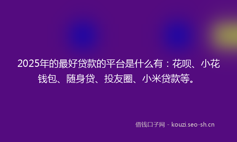 2025年的最好贷款的平台是什么有：花呗、小花钱包、随身贷、投友圈、小米贷款等。