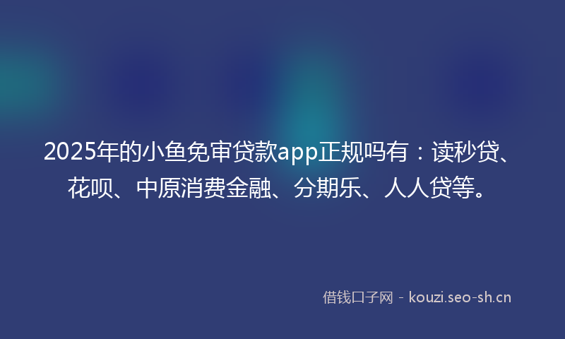 2025年的小鱼免审贷款app正规吗有：读秒贷、花呗、中原消费金融、分期乐、人人贷等。