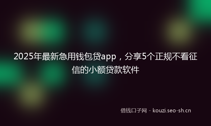 2025年最新急用钱包贷app，分享5个正规不看征信的小额贷款软件