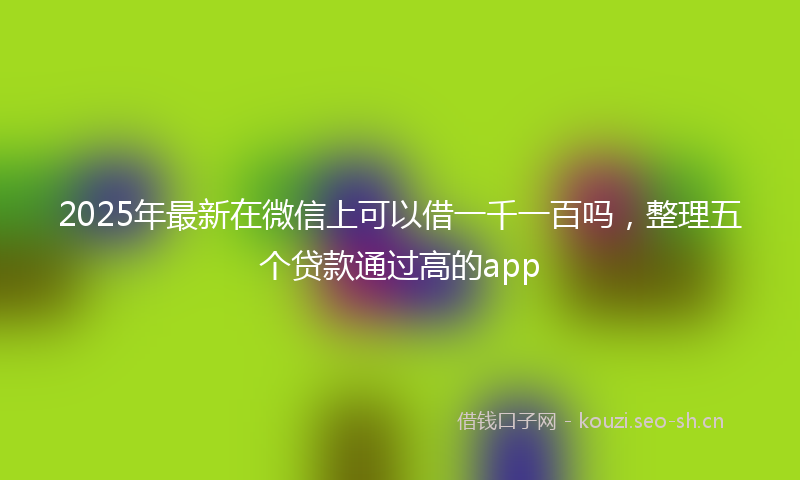 2025年最新在微信上可以借一千一百吗，整理五个贷款通过高的app
