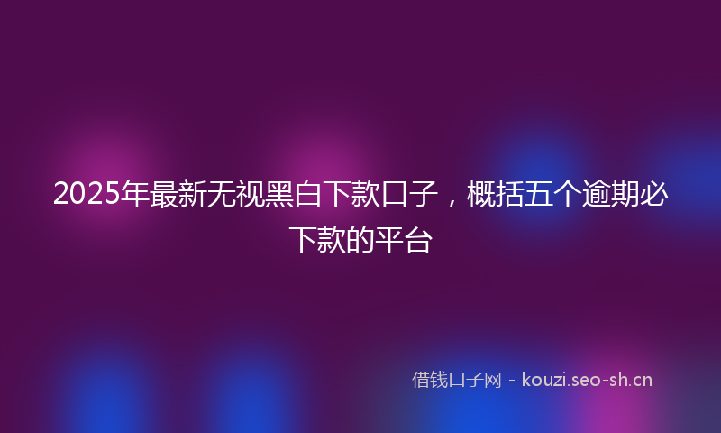 2025年最新无视黑白下款口子，概括五个逾期必下款的平台