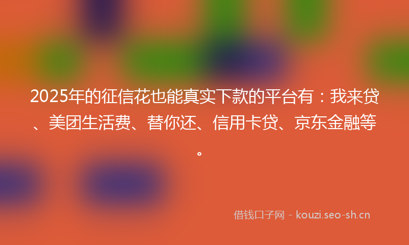 2025年的征信花也能真实下款的平台有：我来贷、美团生活费、替你还、信用卡贷、京东金融等。