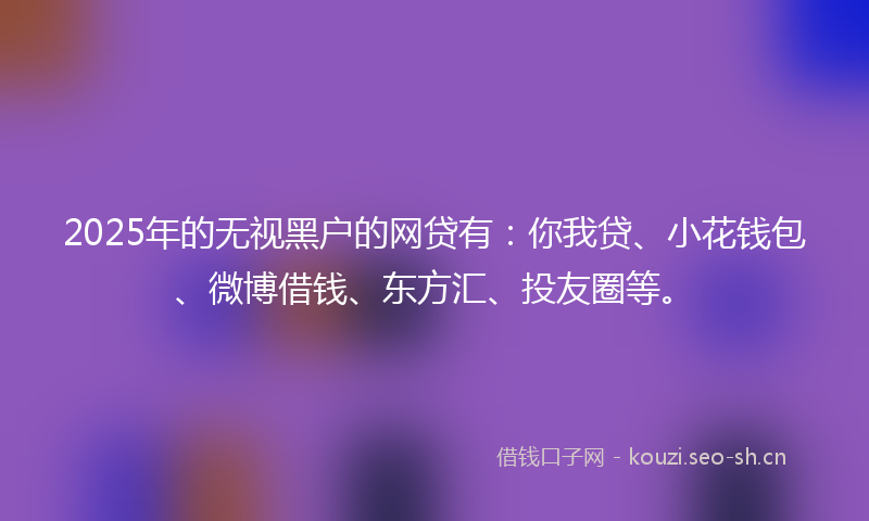2025年的无视黑户的网贷有：你我贷、小花钱包、微博借钱、东方汇、投友圈等。