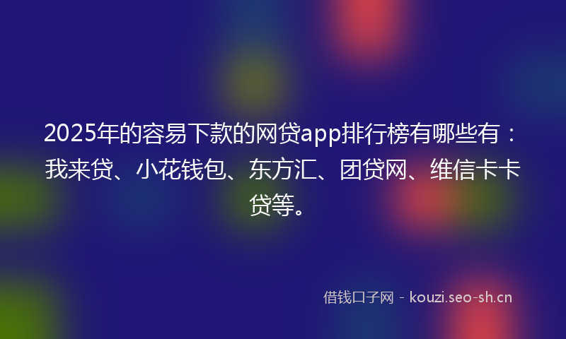 2025年的容易下款的网贷app排行榜有哪些有：我来贷、小花钱包、东方汇、团贷网、维信卡卡贷等。