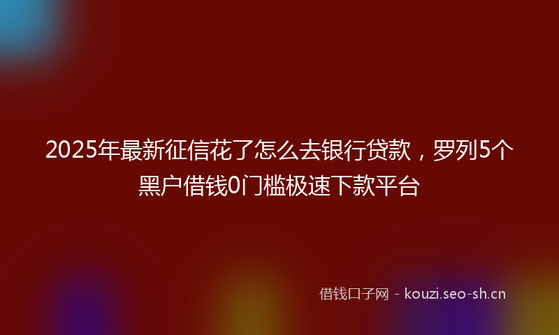 2025年最新征信花了怎么去银行贷款，罗列5个黑户借钱0门槛极速下款平台