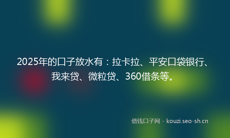 2025年的口子放水有：拉卡拉、平安口袋银行、我来贷、微粒贷、360借条等。