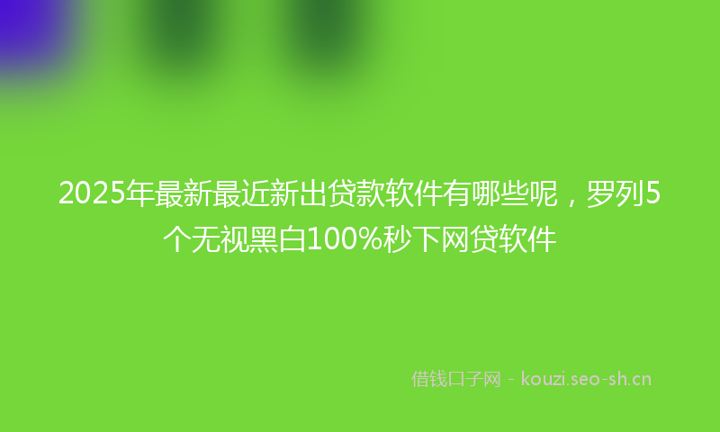2025年最新最近新出贷款软件有哪些呢，罗列5个无视黑白100%秒下网贷软件