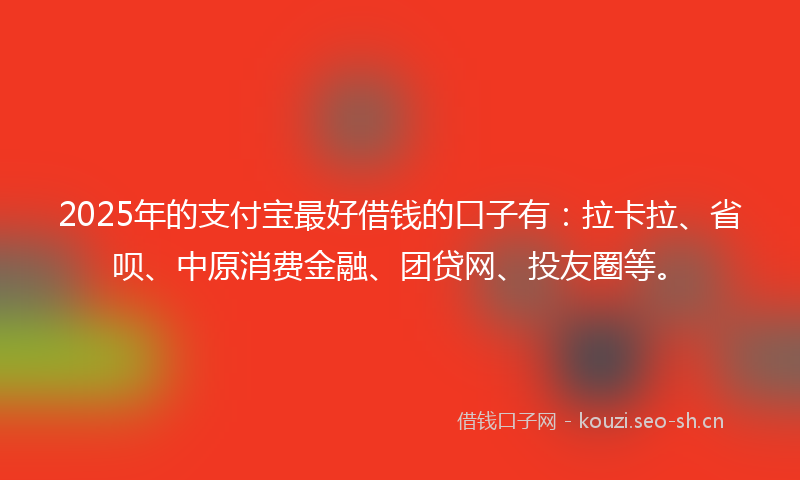 2025年的支付宝最好借钱的口子有：拉卡拉、省呗、中原消费金融、团贷网、投友圈等。