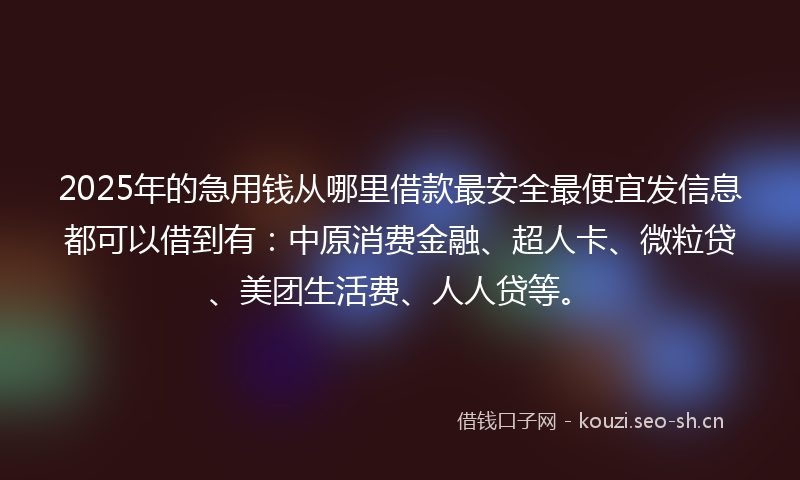 2025年的急用钱从哪里借款最安全最便宜发信息都可以借到有：中原消费金融、超人卡、微粒贷、美团生活费、人人贷等。