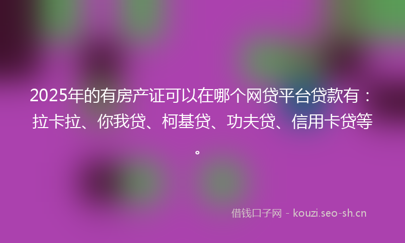 2025年的有房产证可以在哪个网贷平台贷款有：拉卡拉、你我贷、柯基贷、功夫贷、信用卡贷等。