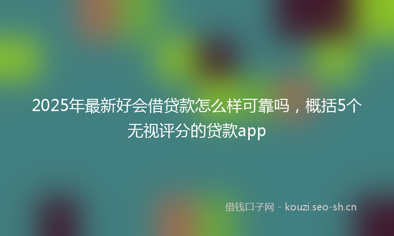 2025年最新好会借贷款怎么样可靠吗，概括5个无视评分的贷款app