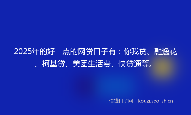 2025年的好一点的网贷口子有：你我贷、融逸花、柯基贷、美团生活费、快贷通等。