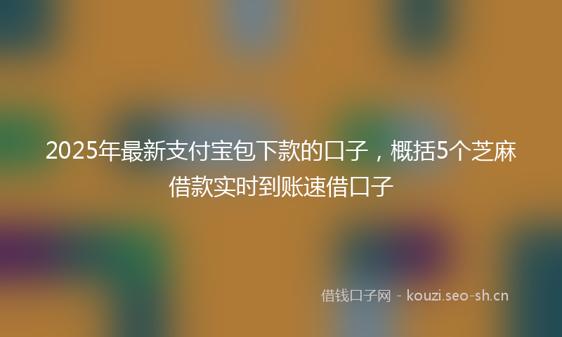 2025年最新支付宝包下款的口子，概括5个芝麻借款实时到账速借口子