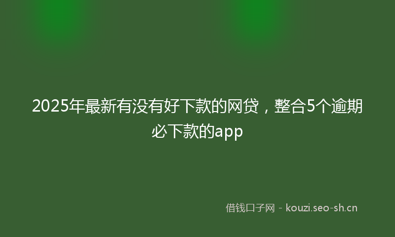 2025年最新有没有好下款的网贷，整合5个逾期必下款的app