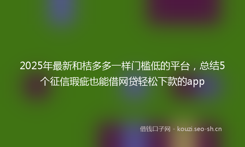 2025年最新和桔多多一样门槛低的平台，总结5个征信瑕疵也能借网贷轻松下款的app